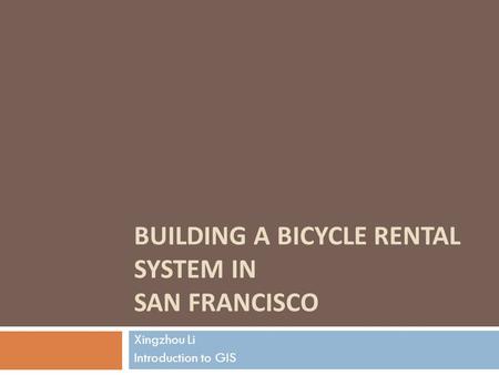 BUILDING A BICYCLE RENTAL SYSTEM IN SAN FRANCISCO Xingzhou Li Introduction to GIS.