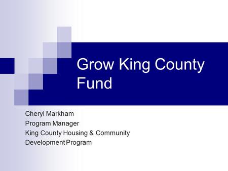 Grow King County Fund Cheryl Markham Program Manager King County Housing & Community Development Program.