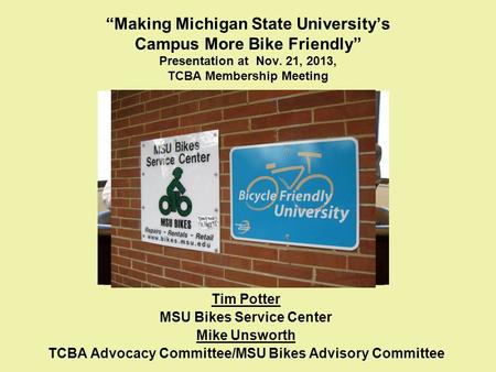 “Making Michigan State University’s Campus More Bike Friendly” Presentation at Nov. 21, 2013, TCBA Membership Meeting Tim Potter MSU Bikes Service Center.