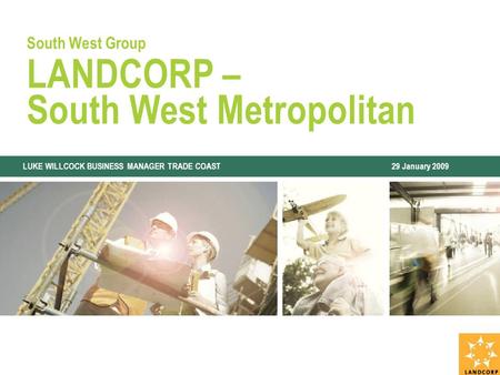 South West Group LANDCORP – South West Metropolitan LUKE WILLCOCK BUSINESS MANAGER TRADE COAST 29 January 2009.