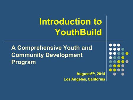 Introduction to YouthBuild A Comprehensive Youth and Community Development Program August 6 th, 2014 Los Angeles, California.