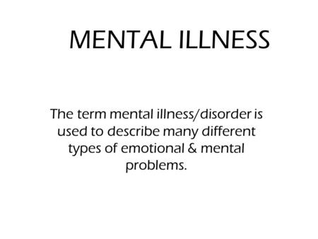 MENTAL ILLNESS The term mental illness/disorder is used to describe many different types of emotional & mental problems.