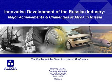 Evgeny Luzov, Country Manager ALCOA RUSSIA April, 2008 Moscow The 9th Annual AmCham Investment Conference Innovative Development of the Russian Industry: