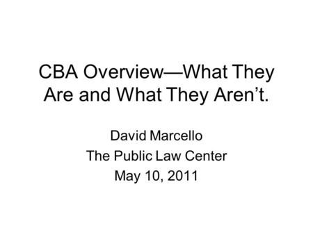 CBA Overview—What They Are and What They Aren’t. David Marcello The Public Law Center May 10, 2011.
