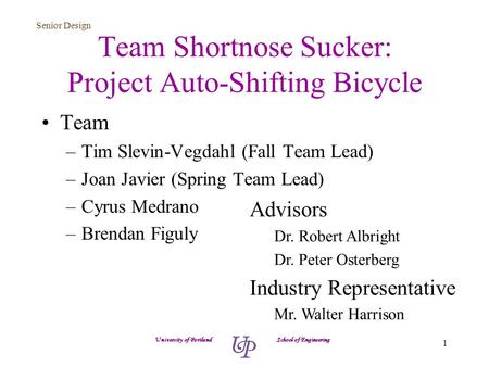 Senior Design 1 Team Shortnose Sucker: Project Auto-Shifting Bicycle Team –Tim Slevin-Vegdahl (Fall Team Lead) –Joan Javier (Spring Team Lead) –Cyrus Medrano.
