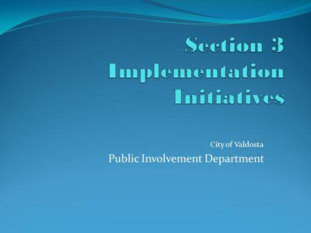City of Valdosta Public Involvement Department. Section 3 Implementation Initiatives Template This presentation depicts a sample of the program implementation.