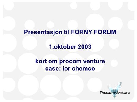 Presentasjon til FORNY FORUM 1.oktober 2003 kort om procom venture case: ior chemco.