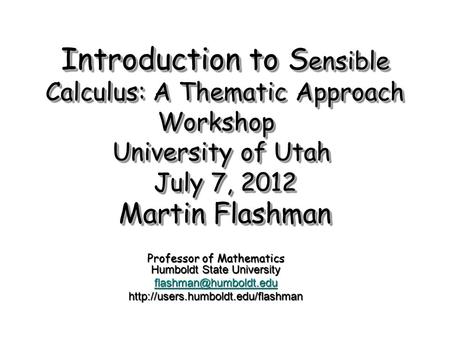 Introduction to S ensible Calculus: A Thematic Approach Workshop University of Utah July 7, 2012 Martin Flashman Professor of Mathematics Humboldt State.