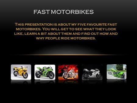 This presentation is about my five favourite fast motorbikes. You will get to see what they look like, learn a bit about them and find out how and why.