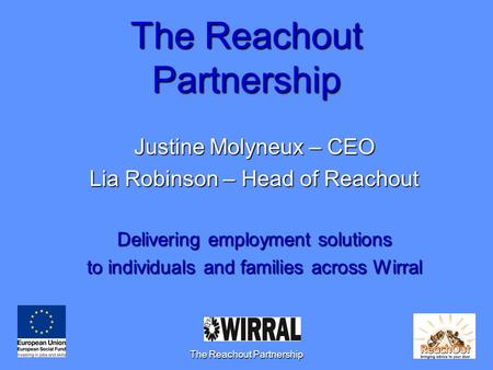 The Reachout Partnership1 Justine Molyneux – CEO Lia Robinson – Head of Reachout Delivering employment solutions to individuals and families across Wirral.