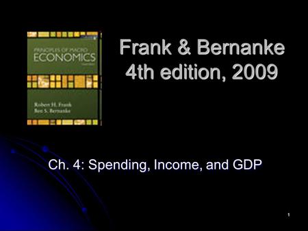 1 Frank & Bernanke 4th edition, 2009 Ch. 4: Spending, Income, and GDP.