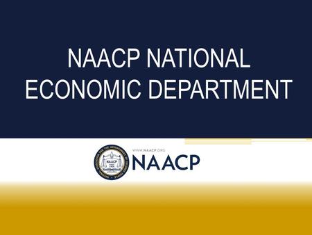 NAACP NATIONAL ECONOMIC DEPARTMENT. NAACP National Association for the Advancement of Colored People Founded in 1909 Mission is to ensure the political,