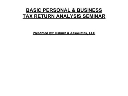 BASIC PERSONAL & BUSINESS TAX RETURN ANALYSIS SEMINAR Presented by: Osburn & Associates, LLC.