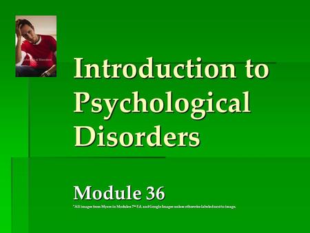 Introduction to Psychological Disorders Module 36 *All images from Myers in Modules: 7 th Ed. and Google Images unless otherwise labeled next to image.