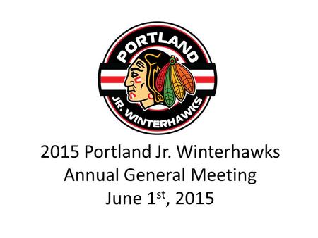 2015 Portland Jr. Winterhawks Annual General Meeting June 1 st, 2015.