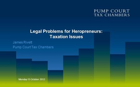 Legal Problems for Heropreneurs: Taxation Issues James Rivett Pump Court Tax Chambers Monday 15 October 2012.