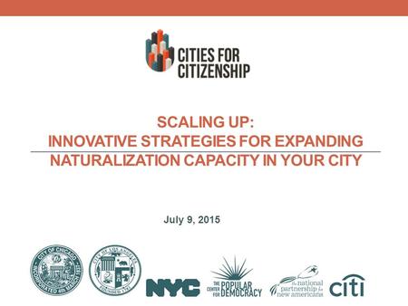 July 9, 2015 SCALING UP: INNOVATIVE STRATEGIES FOR EXPANDING NATURALIZATION CAPACITY IN YOUR CITY.