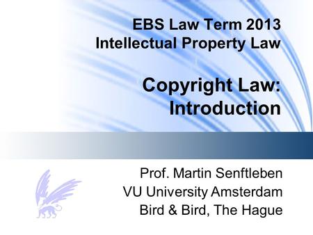 EBS Law Term 2013 Intellectual Property Law Copyright Law: Introduction Prof. Martin Senftleben VU University Amsterdam Bird & Bird, The Hague.