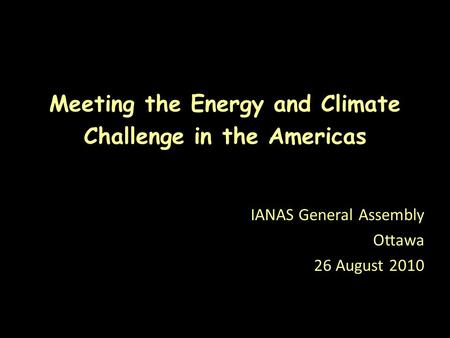 Meeting the Energy and Climate Challenge in the Americas IANAS General Assembly Ottawa 26 August 2010.