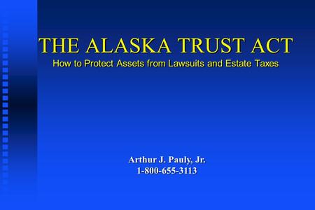 THE ALASKA TRUST ACT How to Protect Assets from Lawsuits and Estate Taxes Arthur J. Pauly, Jr. 1-800-655-3113.