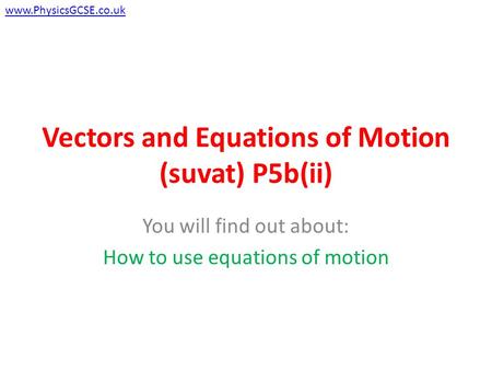 Vectors and Equations of Motion (suvat) P5b(ii) You will find out about: How to use equations of motion www.PhysicsGCSE.co.uk.