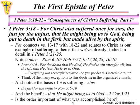 The First Epistle of Peter June 21, 2015 Bob Eckel 1 I Peter 3:18-22 - “Consequences of Christ's Suffering, Part 1” I Peter 3:18 - For Christ also suffered.