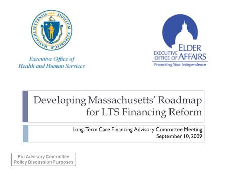 Developing Massachusetts’ Roadmap for LTS Financing Reform Long-Term Care Financing Advisory Committee Meeting September 10, 2009 For Advisory Committee.