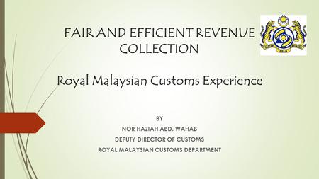 FAIR AND EFFICIENT REVENUE COLLECTION Royal Malaysian Customs Experience BY NOR HAZIAH ABD. WAHAB DEPUTY DIRECTOR OF CUSTOMS ROYAL MALAYSIAN CUSTOMS DEPARTMENT.