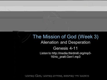The Mission of God (Week 3) Alienation and Desperation Genesis 4-11 Listen to  16/ric_pratt.Gen1.mp3 Alienation and Desperation.