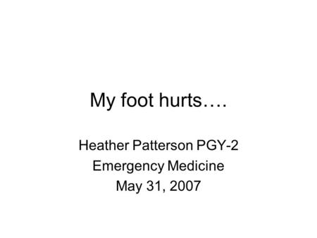 My foot hurts…. Heather Patterson PGY-2 Emergency Medicine May 31, 2007.