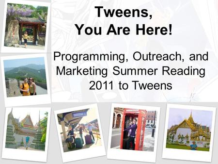 Tweens, You Are Here! Programming, Outreach, and Marketing Summer Reading 2011 to Tweens.