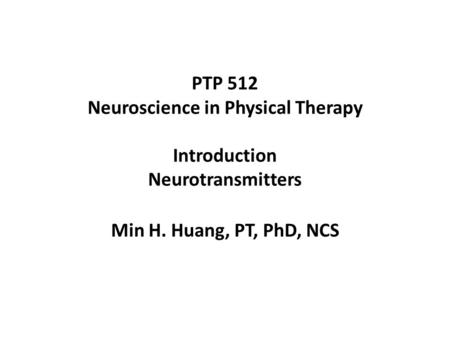 PTP 512 Neuroscience in Physical Therapy Introduction Neurotransmitters Min H. Huang, PT, PhD, NCS.