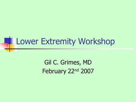 Lower Extremity Workshop Gil C. Grimes, MD February 22 nd 2007.
