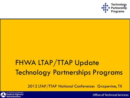 FHWA LTAP/TTAP Update Technology Partnerships Programs 2012 LTAP/TTAP National Conference: Grapevine, TX.