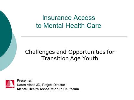 Insurance Access to Mental Health Care Challenges and Opportunities for Transition Age Youth Presenter: Karen Vicari JD, Project Director Mental Health.
