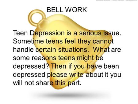 BELL WORK Teen Depression is a serious issue. Sometime teens feel they cannot handle certain situations. What are some reasons teens might be depressed?