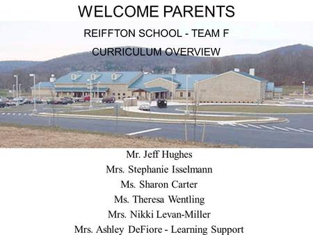 WELCOME PARENTS REIFFTON SCHOOL - TEAM F CURRICULUM OVERVIEW Mr. Jeff Hughes Mrs. Stephanie Isselmann Ms. Sharon Carter Ms. Theresa Wentling Mrs. Nikki.