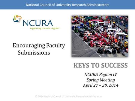 KEYS TO SUCCESS NCURA Region IV Spring Meeting April 27 – 30, 2014 © 2014 National Council of University Research Administrators Encouraging Faculty Submissions.