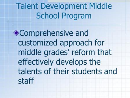 Talent Development Middle School Program Comprehensive and customized approach for middle grades’ reform that effectively develops the talents of their.