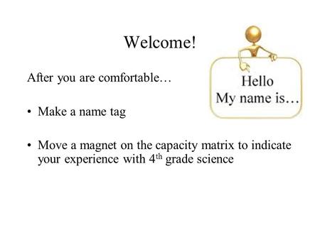 Welcome! After you are comfortable… Make a name tag Move a magnet on the capacity matrix to indicate your experience with 4 th grade science.