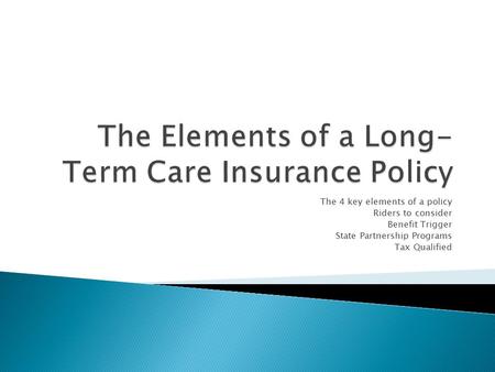 The 4 key elements of a policy Riders to consider Benefit Trigger State Partnership Programs Tax Qualified.