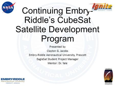 Continuing Embry- Riddle’s CubeSat Satellite Development Program Presented by Clayton G. Jacobs Embry-Riddle Aeronautical University, Prescott EagleSat.