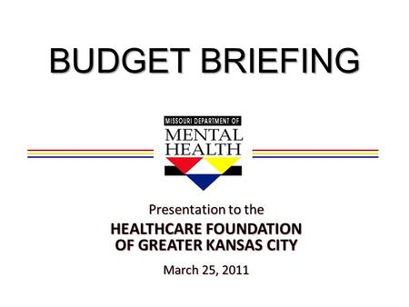BUDGET BRIEFING Presentation to the HEALTHCARE FOUNDATION OF GREATER KANSAS CITY March 25, 2011.