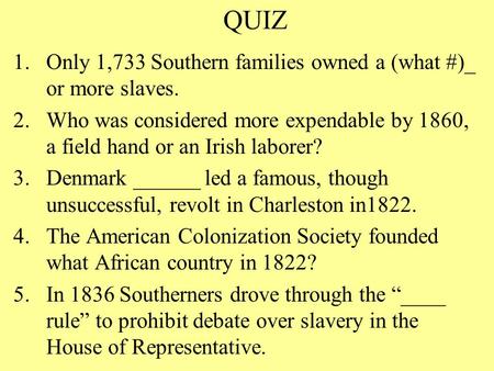 QUIZ 1.Only 1,733 Southern families owned a (what #)_ or more slaves. 2.Who was considered more expendable by 1860, a field hand or an Irish laborer? 3.Denmark.