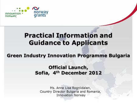 Practical Information and Guidance to Applicants Green Industry Innovation Programme Bulgaria Official Launch, Sofia, 4 th December 2012 Practical Information.