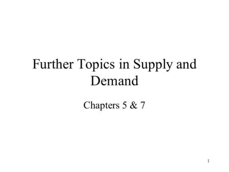 1 Further Topics in Supply and Demand Chapters 5 & 7.