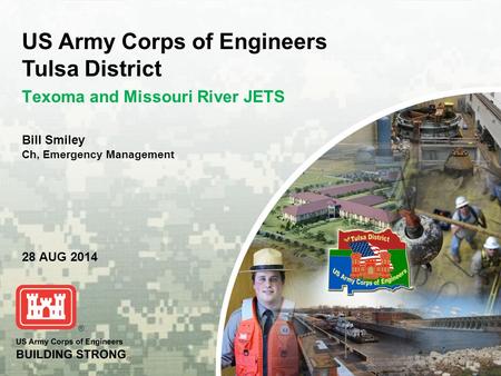 BUILDING STRONG ® Bill Smiley Ch, Emergency Management US Army Corps of Engineers Tulsa District Texoma and Missouri River JETS 28 AUG 2014.
