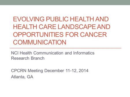 EVOLVING PUBLIC HEALTH AND HEALTH CARE LANDSCAPE AND OPPORTUNITIES FOR CANCER COMMUNICATION NCI Health Communication and Informatics Research Branch CPCRN.