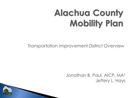 Alachua County Mobility Plan Transportation Improvement District Overview Jonathan B. Paul, AICP, MA 2 Jeffery L. Hays.