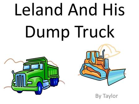 Leland And His Dump Truck By Taylor. To Leland You were the best book buddy I had. I hope you like the book I made you.